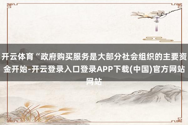 开云体育“政府购买服务是大部分社会组织的主要资金开始-开云登录入口登录APP下载(中国)官方网站