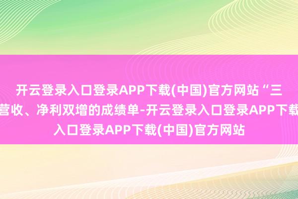 开云登录入口登录APP下载(中国)官方网站“三剑客”均交出了营收、净利双增的成绩单-开云登录入口登录APP下载(中国)官方网站