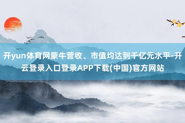开yun体育网蒙牛营收、市值均达到千亿元水平-开云登录入口登录APP下载(中国)官方网站