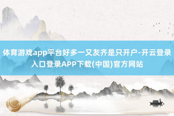 体育游戏app平台好多一又友齐是只开户-开云登录入口登录APP下载(中国)官方网站