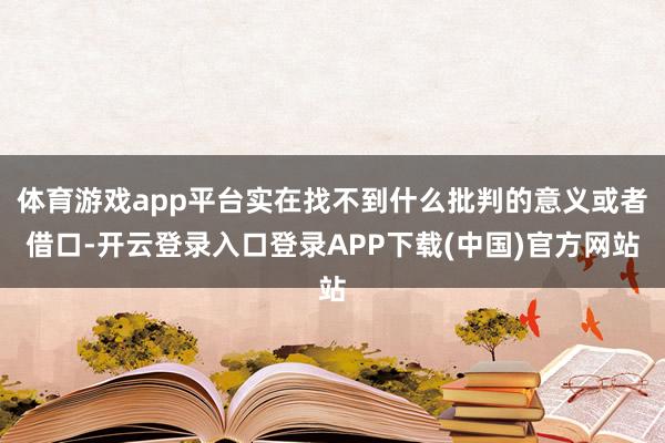 体育游戏app平台实在找不到什么批判的意义或者借口-开云登录入口登录APP下载(中国)官方网站