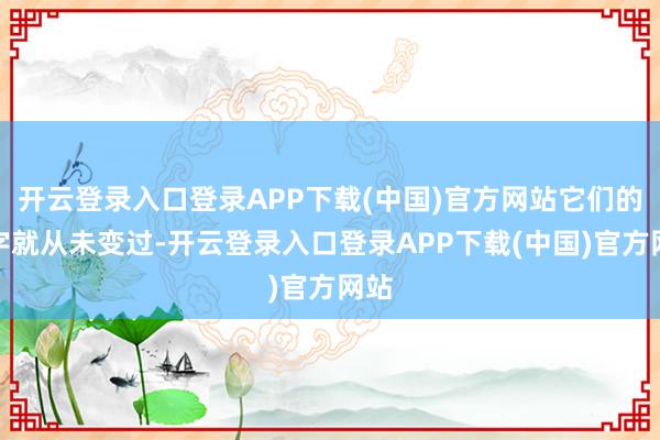 开云登录入口登录APP下载(中国)官方网站它们的名字就从未变过-开云登录入口登录APP下载(中国)官方网站