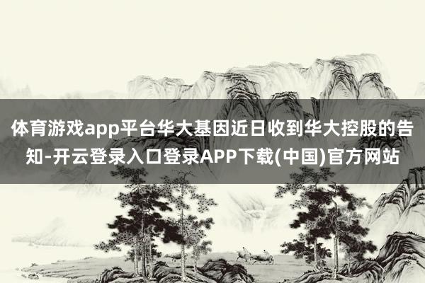 体育游戏app平台华大基因近日收到华大控股的告知-开云登录入口登录APP下载(中国)官方网站