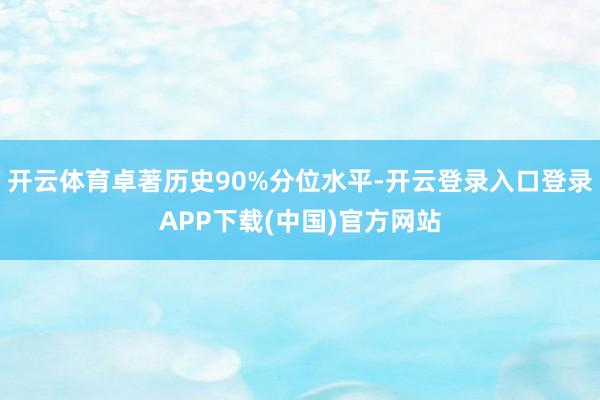 开云体育卓著历史90%分位水平-开云登录入口登录APP下载(中国)官方网站