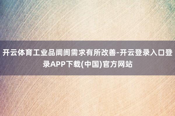 开云体育工业品阛阓需求有所改善-开云登录入口登录APP下载(中国)官方网站