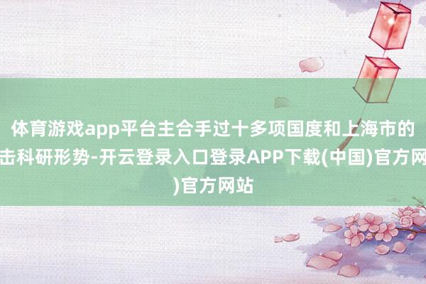 体育游戏app平台主合手过十多项国度和上海市的攻击科研形势-开云登录入口登录APP下载(中国)官方网站