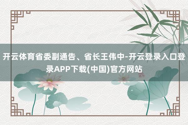 开云体育省委副通告、省长王伟中-开云登录入口登录APP下载(中国)官方网站