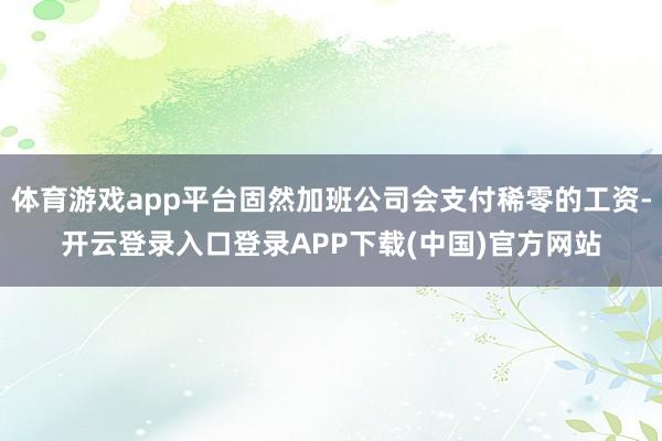 体育游戏app平台固然加班公司会支付稀零的工资-开云登录入口登录APP下载(中国)官方网站