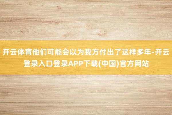 开云体育他们可能会以为我方付出了这样多年-开云登录入口登录APP下载(中国)官方网站