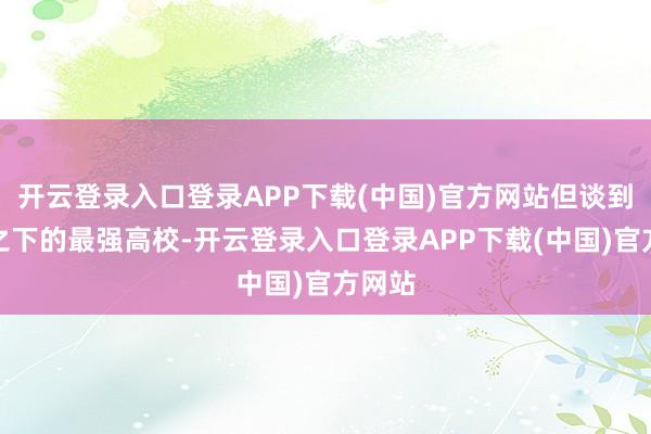 开云登录入口登录APP下载(中国)官方网站但谈到清北之下的最强高校-开云登录入口登录APP下载(中国)官方网站