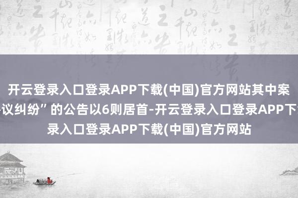 开云登录入口登录APP下载(中国)官方网站其中案由为“金融借款协议纠纷”的公告以6则居首-开云登录入口登录APP下载(中国)官方网站