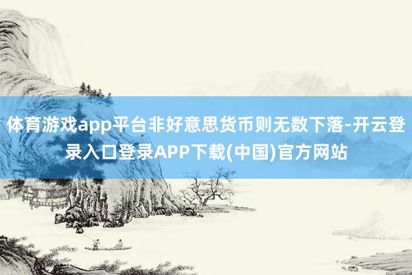 体育游戏app平台非好意思货币则无数下落-开云登录入口登录APP下载(中国)官方网站