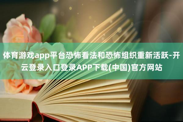 体育游戏app平台恐怖看法和恐怖组织重新活跃-开云登录入口登录APP下载(中国)官方网站