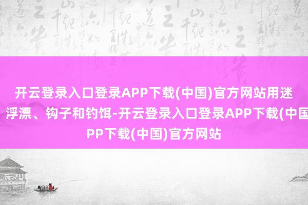 开云登录入口登录APP下载(中国)官方网站用迷你的鱼竿、浮漂、钩子和钓饵-开云登录入口登录APP下载(中国)官方网站