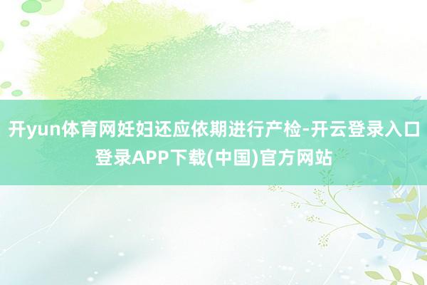 开yun体育网妊妇还应依期进行产检-开云登录入口登录APP下载(中国)官方网站