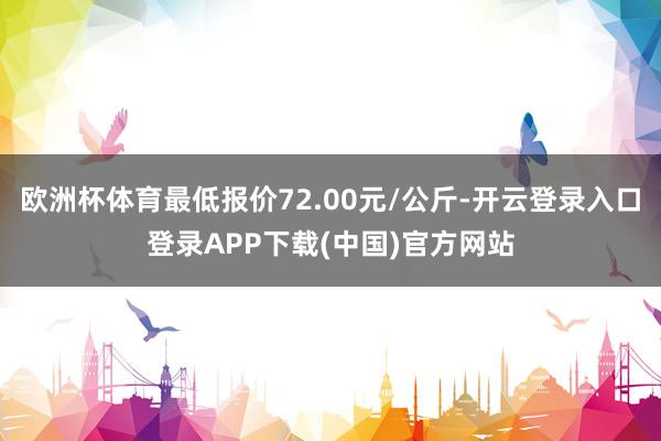 欧洲杯体育最低报价72.00元/公斤-开云登录入口登录APP下载(中国)官方网站