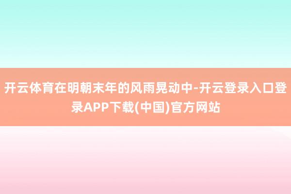 开云体育在明朝末年的风雨晃动中-开云登录入口登录APP下载(中国)官方网站