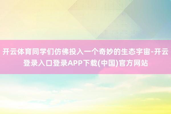 开云体育同学们仿佛投入一个奇妙的生态宇宙-开云登录入口登录APP下载(中国)官方网站