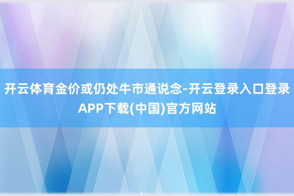 开云体育金价或仍处牛市通说念-开云登录入口登录APP下载(中国)官方网站