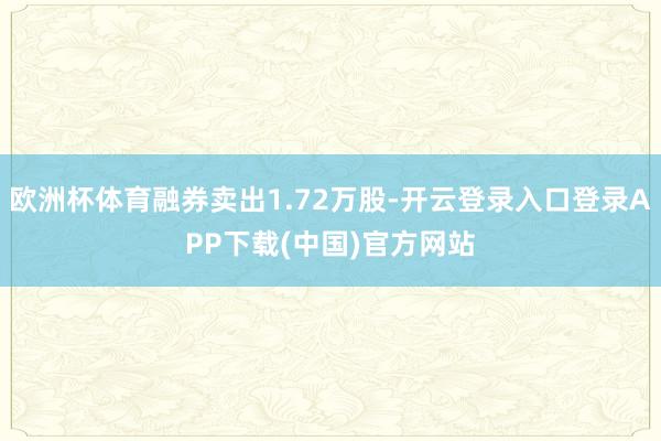 欧洲杯体育融券卖出1.72万股-开云登录入口登录APP下载(中国)官方网站